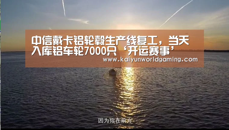 中信戴卡铝轮毂生产线复工,当天入库铝车轮7000只‘开运赛事’(图3) 开运体育